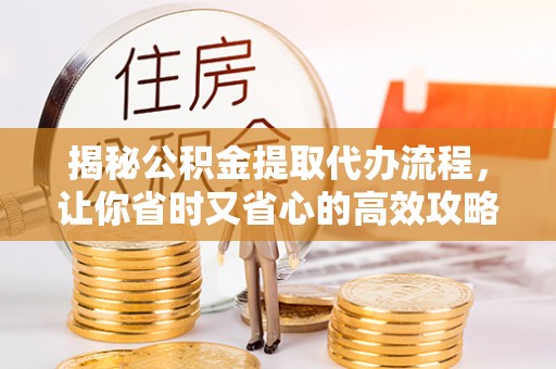 赤坎揭秘公积金提取代办流程，让你省时又省心的高效攻略