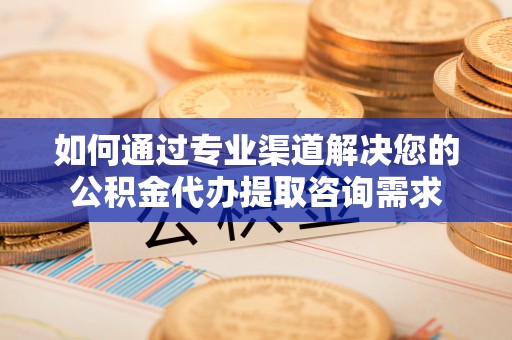 赤坎如何通过专业渠道解决您的公积金代办提取咨询需求