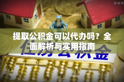 赤坎提取公积金可以代办吗？全面解析与实用指南