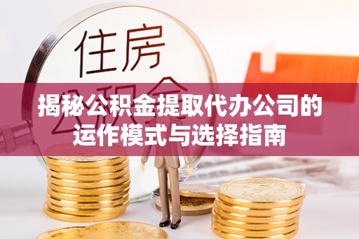 赤坎揭秘公积金提取代办公司的运作模式与选择指南