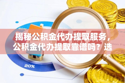 赤坎揭秘公积金代办提取服务，公积金代办提取靠谱吗？选择需谨慎
