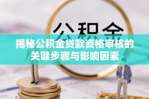 赤坎揭秘公积金贷款资格审核的关键步骤与影响因素