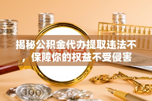 赤坎揭秘公积金代办提取违法不，保障你的权益不受侵害