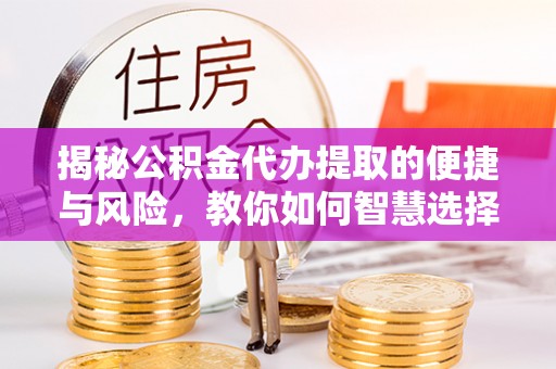 赤坎揭秘公积金代办提取的便捷与风险，教你如何智慧选择