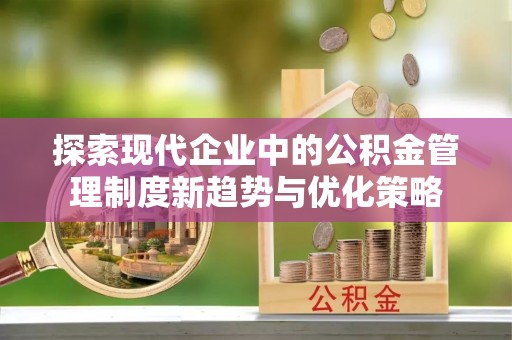 赤坎探索现代企业中的公积金管理制度新趋势与优化策略