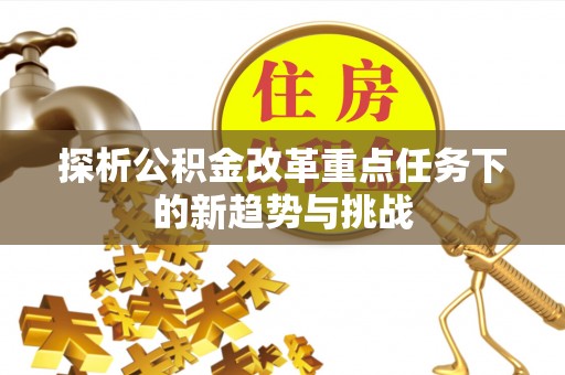 赤坎探析公积金改革重点任务下的新趋势与挑战