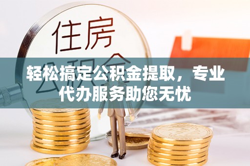 赤坎轻松搞定公积金提取，专业代办服务助您无忧