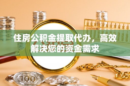 赤坎住房公积金提取代办，高效解决您的资金需求