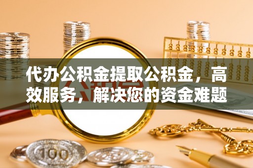 赤坎代办公积金提取公积金，高效服务，解决您的资金难题