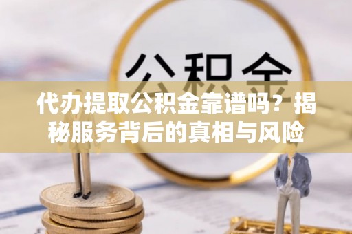 赤坎代办提取公积金靠谱吗？揭秘服务背后的真相与风险