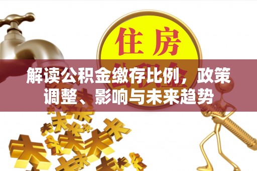 赤坎解读公积金缴存比例，政策调整、影响与未来趋势