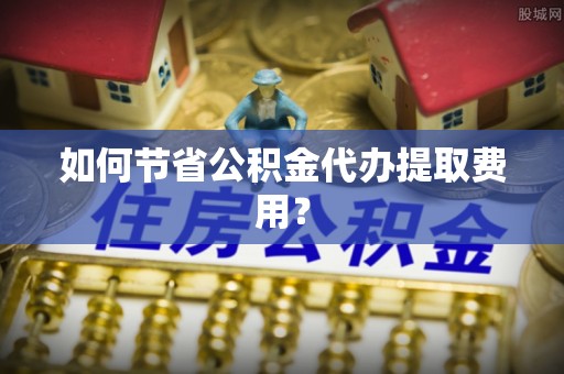 赤坎如何节省公积金代办提取费用？