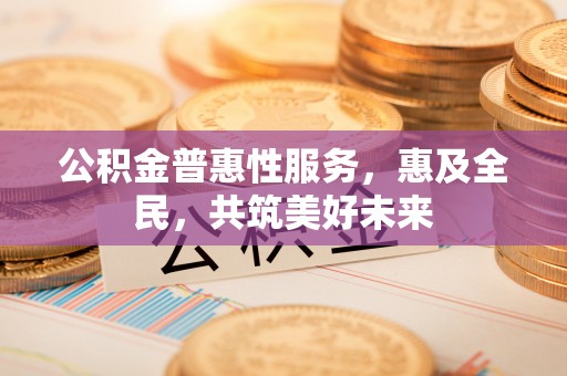 赤坎公积金普惠性服务，惠及全民，共筑美好未来