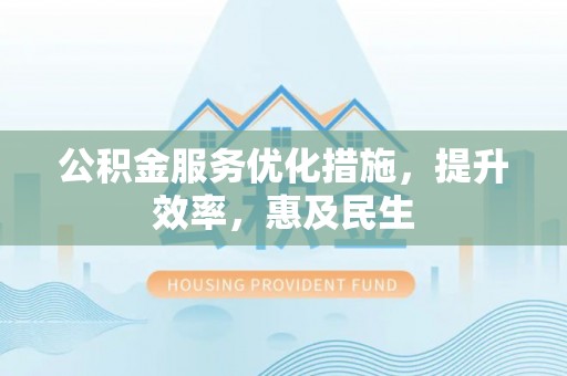赤坎公积金服务优化措施，提升效率，惠及民生