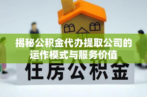 赤坎揭秘公积金代办提取公司的运作模式与服务价值
