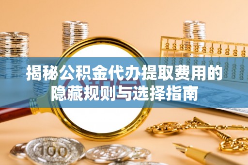 赤坎揭秘公积金代办提取费用的隐藏规则与选择指南