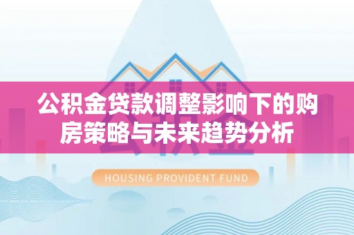 赤坎公积金贷款调整影响下的购房策略与未来趋势分析