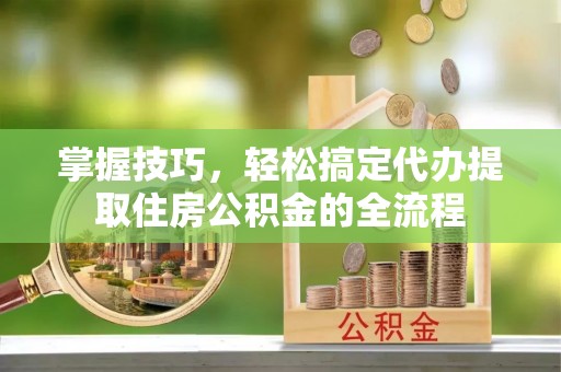 赤坎掌握技巧，轻松搞定代办提取住房公积金的全流程