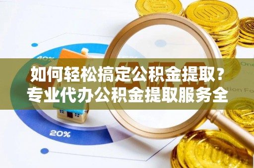 赤坎如何轻松搞定公积金提取？专业代办公积金提取服务全解析