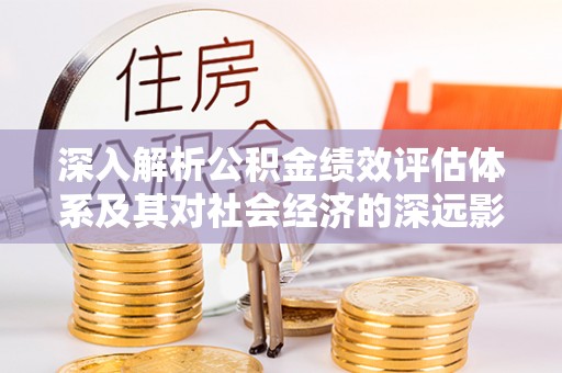 赤坎深入解析公积金绩效评估体系及其对社会经济的深远影响