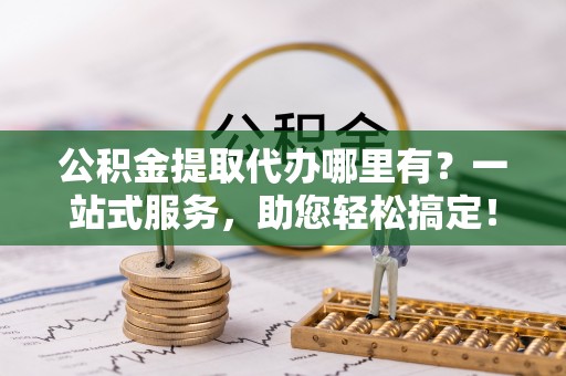 赤坎公积金提取代办哪里有？一站式服务，助您轻松搞定！