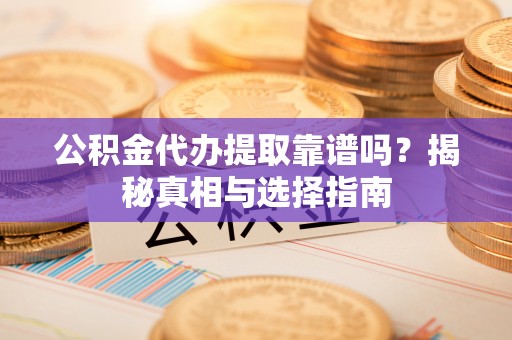 赤坎公积金代办提取靠谱吗？揭秘真相与选择指南