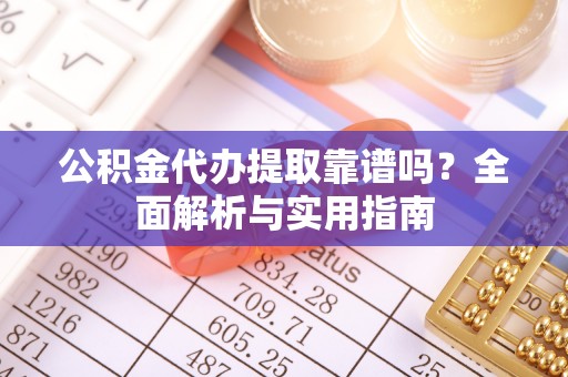 赤坎公积金代办提取靠谱吗？全面解析与实用指南