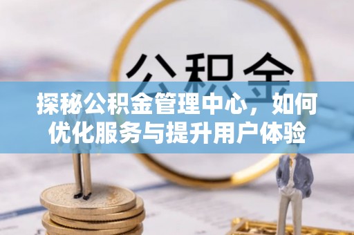 赤坎探秘公积金管理中心，如何优化服务与提升用户体验