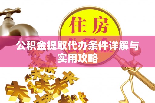 赤坎公积金提取代办条件详解与实用攻略