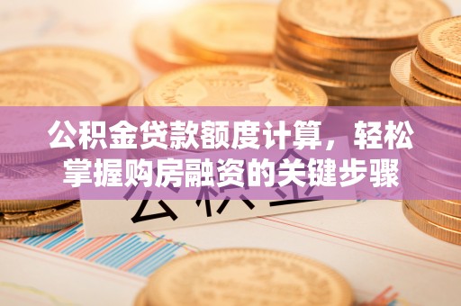 赤坎公积金贷款额度计算，轻松掌握购房融资的关键步骤