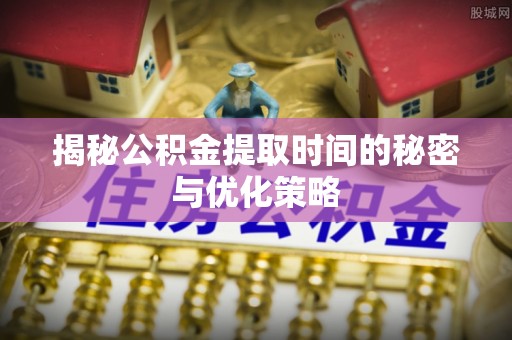 赤坎揭秘公积金提取时间的秘密与优化策略