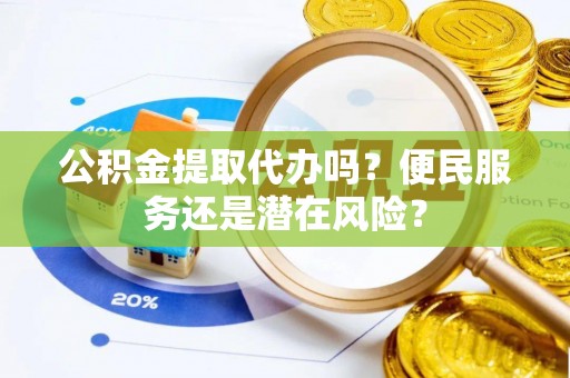 赤坎公积金提取代办吗？便民服务还是潜在风险？