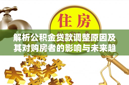 赤坎解析公积金贷款调整原因及其对购房者的影响与未来趋势