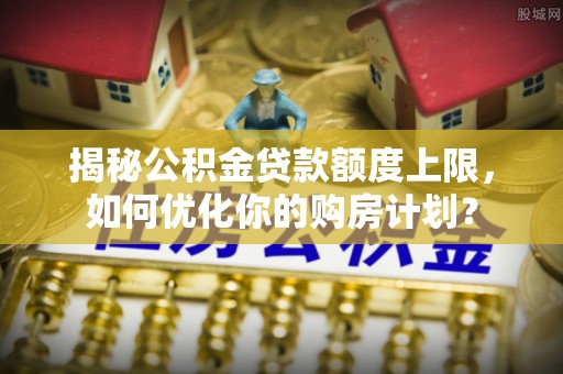 赤坎揭秘公积金贷款额度上限，如何优化你的购房计划？