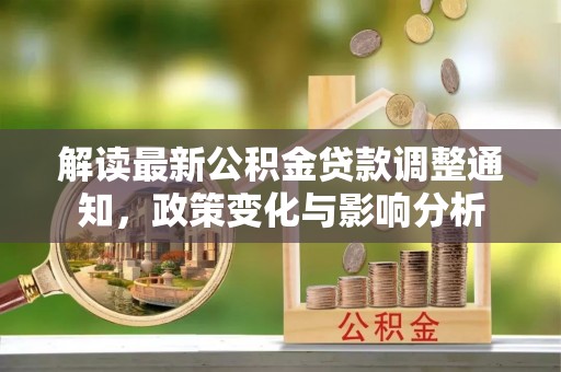 赤坎解读最新公积金贷款调整通知，政策变化与影响分析