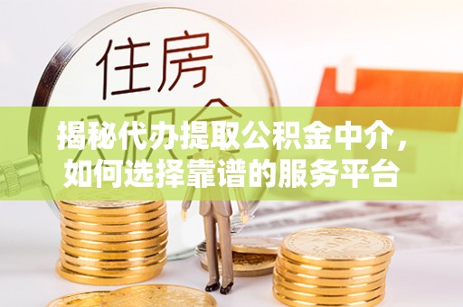 赤坎揭秘代办提取公积金中介，如何选择靠谱的服务平台