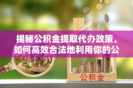 赤坎揭秘公积金提取代办政策，如何高效合法地利用你的公积金