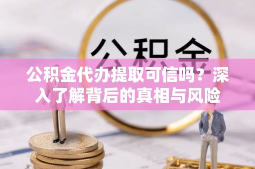 赤坎公积金代办提取可信吗？深入了解背后的真相与风险