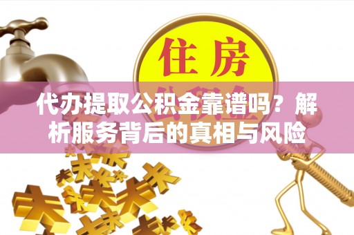 赤坎代办提取公积金靠谱吗？解析服务背后的真相与风险