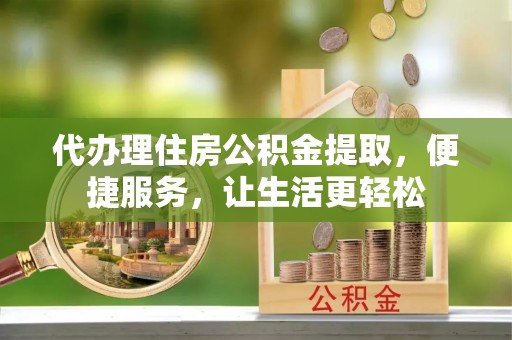 赤坎代办理住房公积金提取，便捷服务，让生活更轻松
