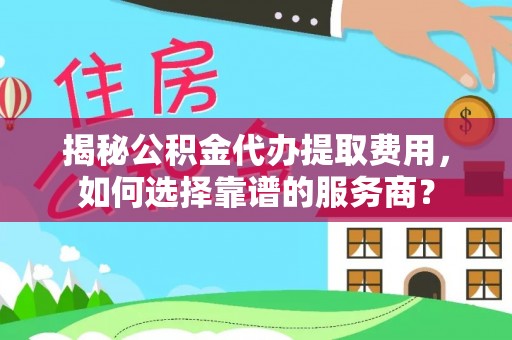 赤坎揭秘公积金代办提取费用，如何选择靠谱的服务商？
