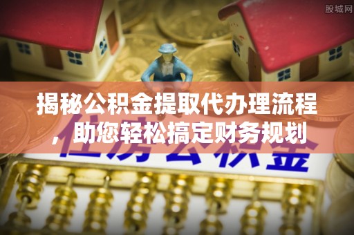赤坎揭秘公积金提取代办理流程，助您轻松搞定财务规划