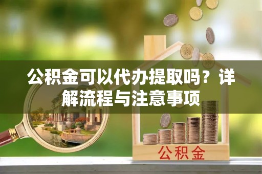 赤坎公积金可以代办提取吗？详解流程与注意事项