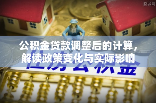 赤坎公积金贷款调整后的计算，解读政策变化与实际影响