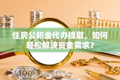 赤坎住房公积金代办提取，如何轻松解决资金需求？
