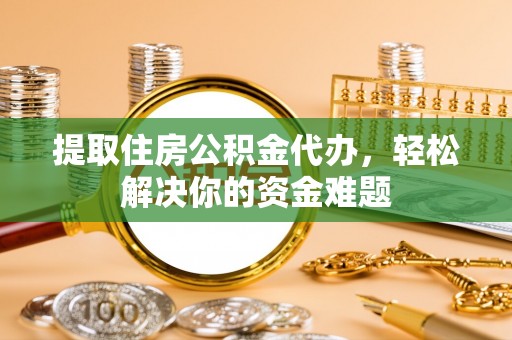 赤坎提取住房公积金代办，轻松解决你的资金难题