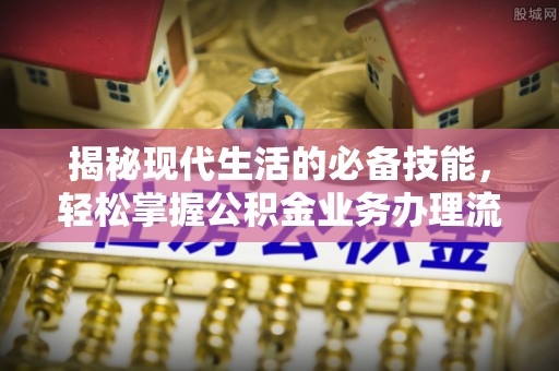 赤坎揭秘现代生活的必备技能，轻松掌握公积金业务办理流程