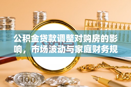 赤坎公积金贷款调整对购房的影响，市场波动与家庭财务规划