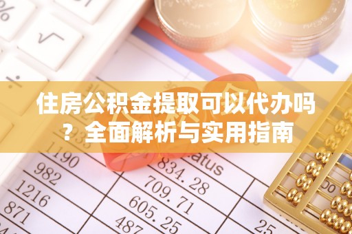 赤坎住房公积金提取可以代办吗？全面解析与实用指南