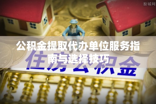 赤坎公积金提取代办单位服务指南与选择技巧